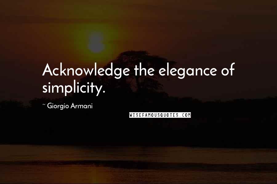 Giorgio Armani Quotes: Acknowledge the elegance of simplicity.