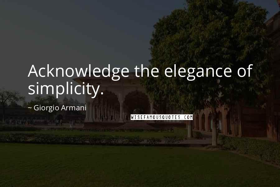 Giorgio Armani Quotes: Acknowledge the elegance of simplicity.