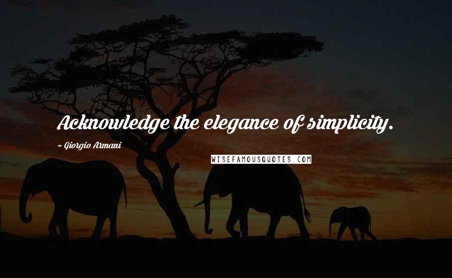 Giorgio Armani Quotes: Acknowledge the elegance of simplicity.