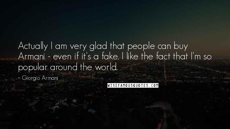 Giorgio Armani Quotes: Actually I am very glad that people can buy Armani - even if it's a fake. I like the fact that I'm so popular around the world.
