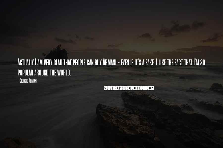 Giorgio Armani Quotes: Actually I am very glad that people can buy Armani - even if it's a fake. I like the fact that I'm so popular around the world.