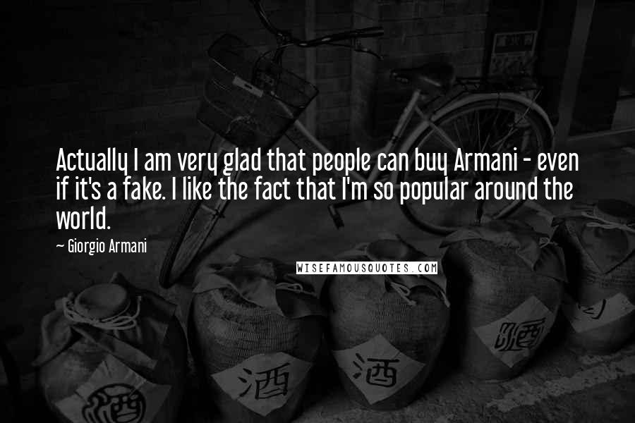 Giorgio Armani Quotes: Actually I am very glad that people can buy Armani - even if it's a fake. I like the fact that I'm so popular around the world.