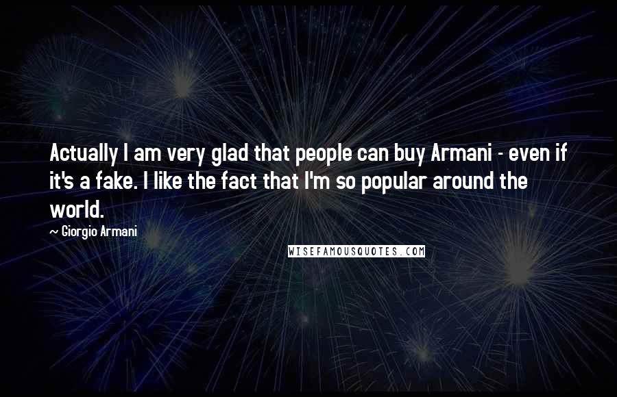 Giorgio Armani Quotes: Actually I am very glad that people can buy Armani - even if it's a fake. I like the fact that I'm so popular around the world.