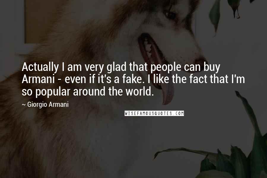 Giorgio Armani Quotes: Actually I am very glad that people can buy Armani - even if it's a fake. I like the fact that I'm so popular around the world.