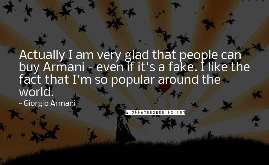 Giorgio Armani Quotes: Actually I am very glad that people can buy Armani - even if it's a fake. I like the fact that I'm so popular around the world.