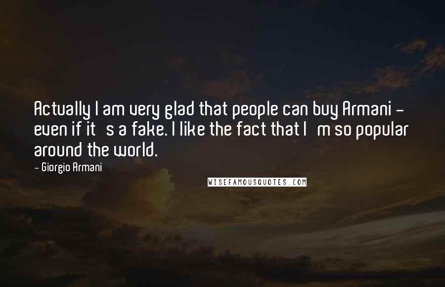 Giorgio Armani Quotes: Actually I am very glad that people can buy Armani - even if it's a fake. I like the fact that I'm so popular around the world.