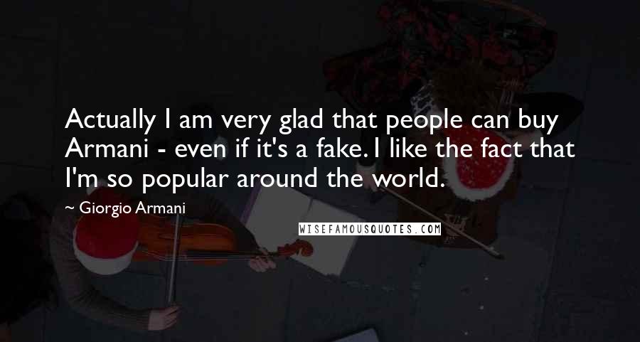 Giorgio Armani Quotes: Actually I am very glad that people can buy Armani - even if it's a fake. I like the fact that I'm so popular around the world.