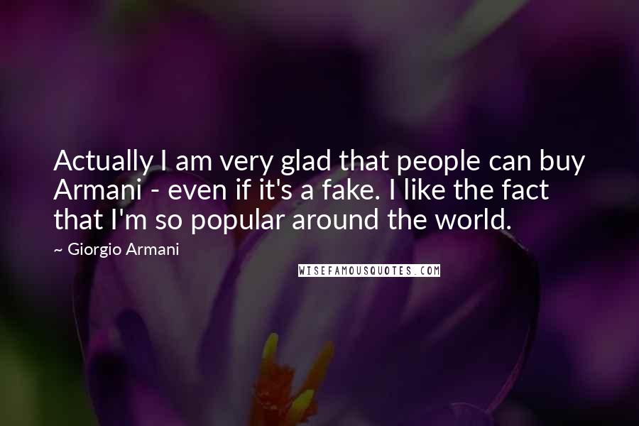 Giorgio Armani Quotes: Actually I am very glad that people can buy Armani - even if it's a fake. I like the fact that I'm so popular around the world.