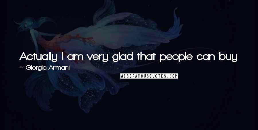 Giorgio Armani Quotes: Actually I am very glad that people can buy Armani - even if it's a fake. I like the fact that I'm so popular around the world.