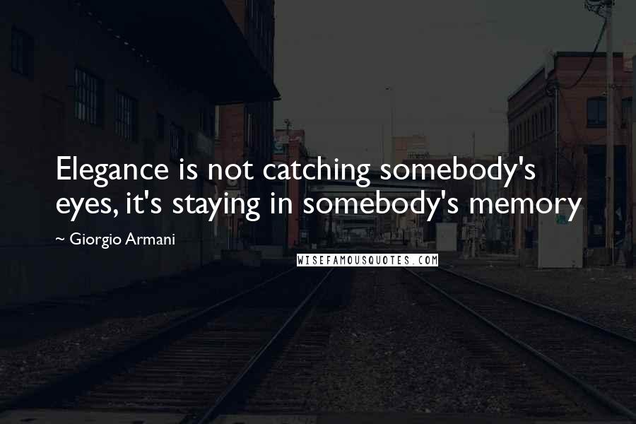 Giorgio Armani Quotes: Elegance is not catching somebody's eyes, it's staying in somebody's memory