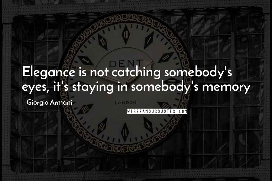 Giorgio Armani Quotes: Elegance is not catching somebody's eyes, it's staying in somebody's memory