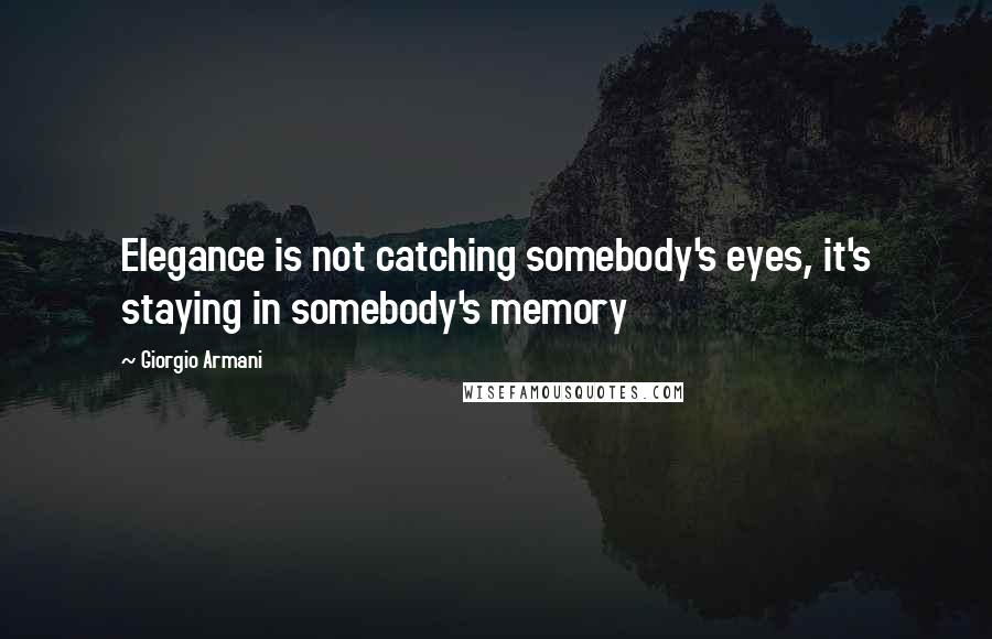 Giorgio Armani Quotes: Elegance is not catching somebody's eyes, it's staying in somebody's memory