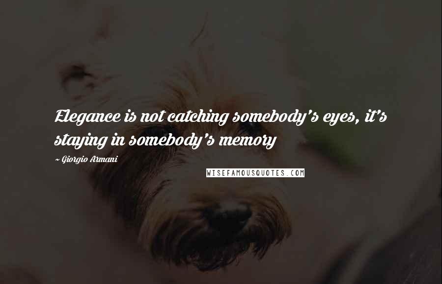 Giorgio Armani Quotes: Elegance is not catching somebody's eyes, it's staying in somebody's memory