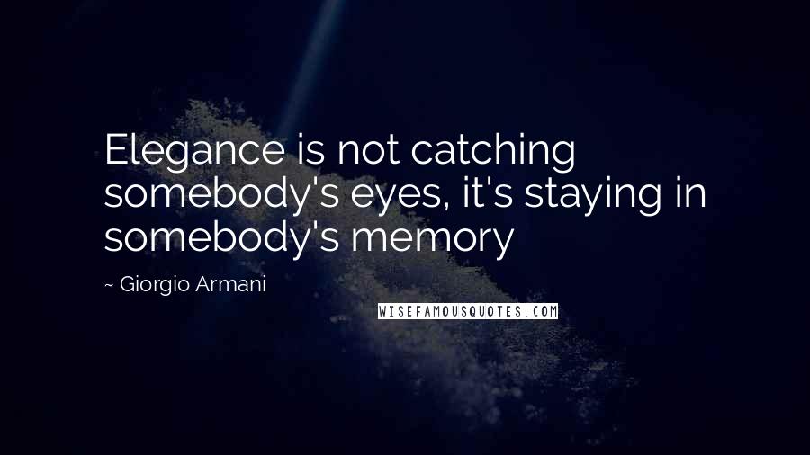 Giorgio Armani Quotes: Elegance is not catching somebody's eyes, it's staying in somebody's memory