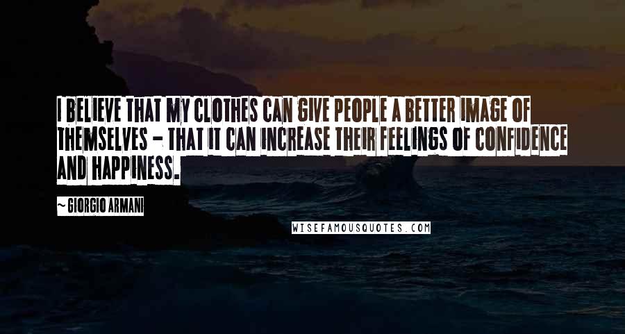 Giorgio Armani Quotes: I believe that my clothes can give people a better image of themselves - that it can increase their feelings of confidence and happiness.