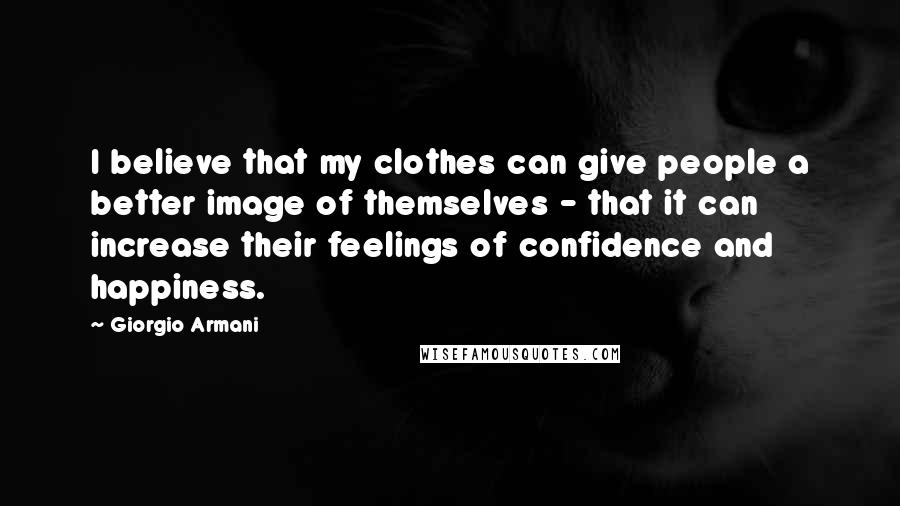 Giorgio Armani Quotes: I believe that my clothes can give people a better image of themselves - that it can increase their feelings of confidence and happiness.