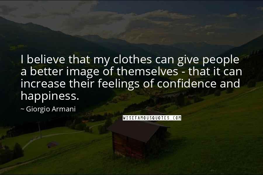 Giorgio Armani Quotes: I believe that my clothes can give people a better image of themselves - that it can increase their feelings of confidence and happiness.