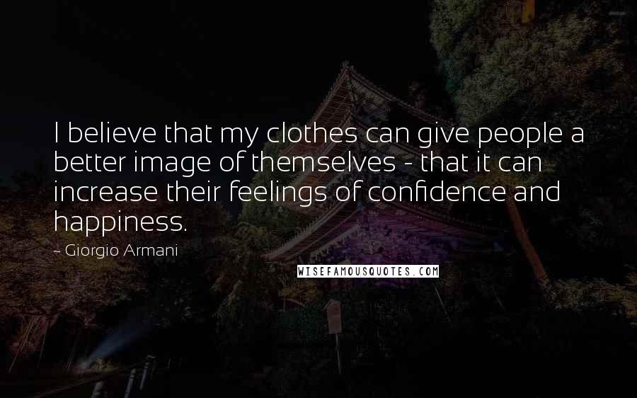 Giorgio Armani Quotes: I believe that my clothes can give people a better image of themselves - that it can increase their feelings of confidence and happiness.