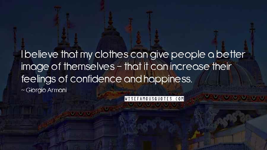 Giorgio Armani Quotes: I believe that my clothes can give people a better image of themselves - that it can increase their feelings of confidence and happiness.