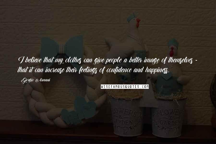 Giorgio Armani Quotes: I believe that my clothes can give people a better image of themselves - that it can increase their feelings of confidence and happiness.