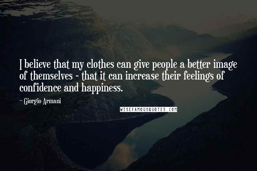 Giorgio Armani Quotes: I believe that my clothes can give people a better image of themselves - that it can increase their feelings of confidence and happiness.