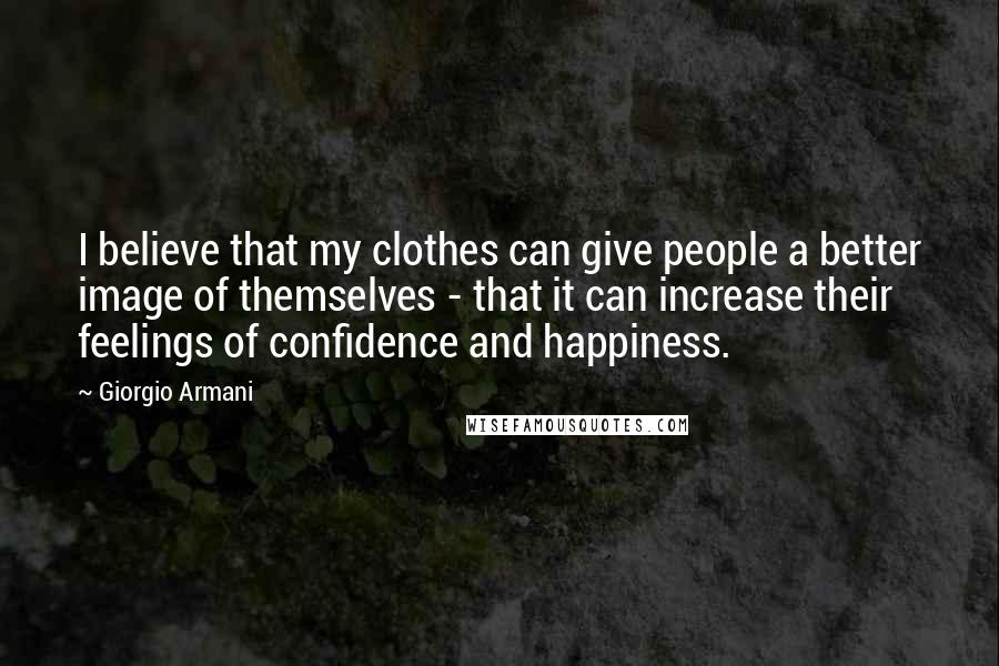 Giorgio Armani Quotes: I believe that my clothes can give people a better image of themselves - that it can increase their feelings of confidence and happiness.