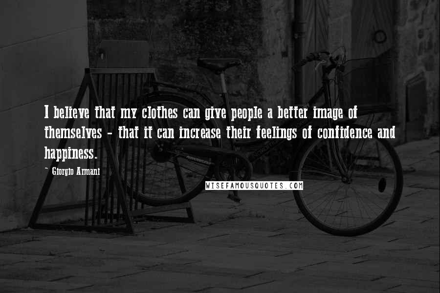 Giorgio Armani Quotes: I believe that my clothes can give people a better image of themselves - that it can increase their feelings of confidence and happiness.