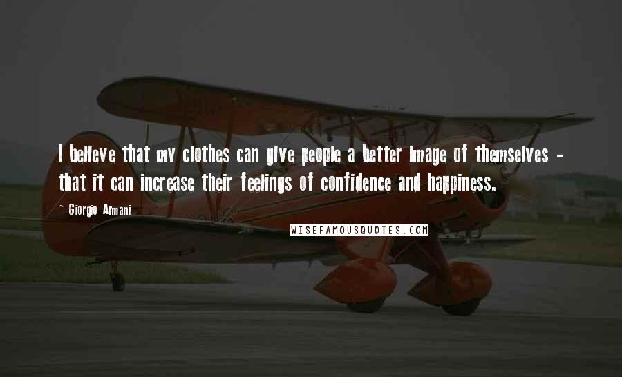 Giorgio Armani Quotes: I believe that my clothes can give people a better image of themselves - that it can increase their feelings of confidence and happiness.