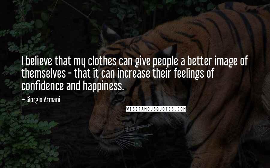 Giorgio Armani Quotes: I believe that my clothes can give people a better image of themselves - that it can increase their feelings of confidence and happiness.