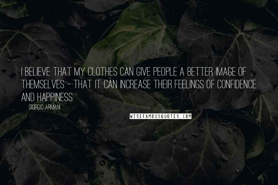 Giorgio Armani Quotes: I believe that my clothes can give people a better image of themselves - that it can increase their feelings of confidence and happiness.