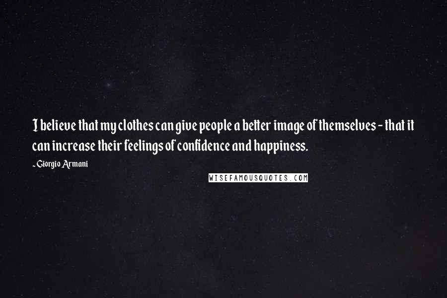 Giorgio Armani Quotes: I believe that my clothes can give people a better image of themselves - that it can increase their feelings of confidence and happiness.