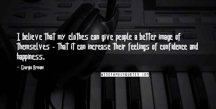 Giorgio Armani Quotes: I believe that my clothes can give people a better image of themselves - that it can increase their feelings of confidence and happiness.