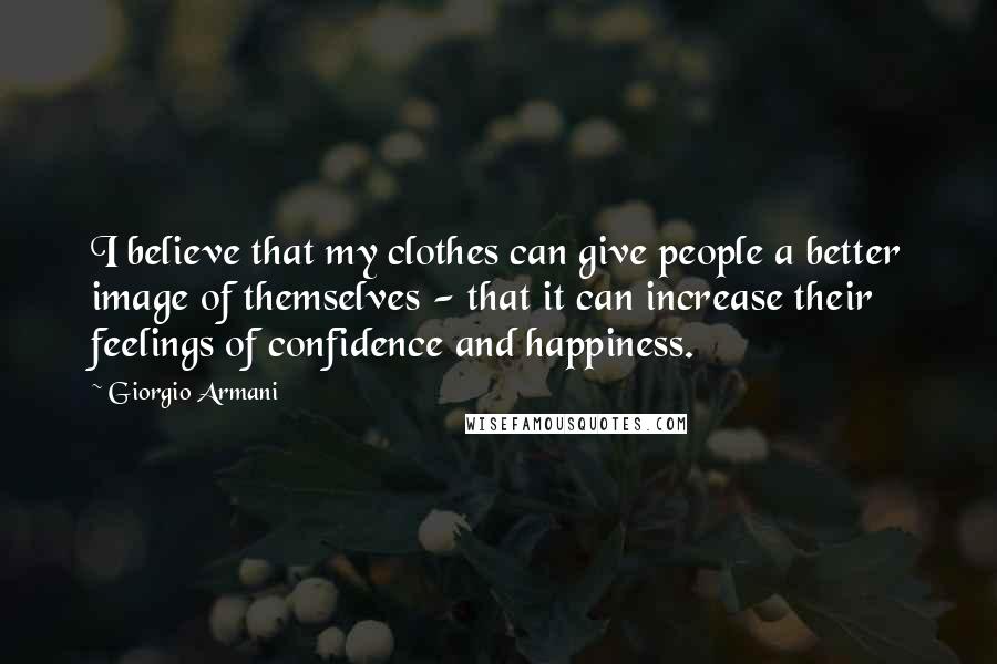 Giorgio Armani Quotes: I believe that my clothes can give people a better image of themselves - that it can increase their feelings of confidence and happiness.