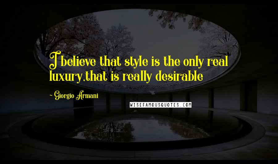 Giorgio Armani Quotes: I believe that style is the only real luxury,that is really desirable