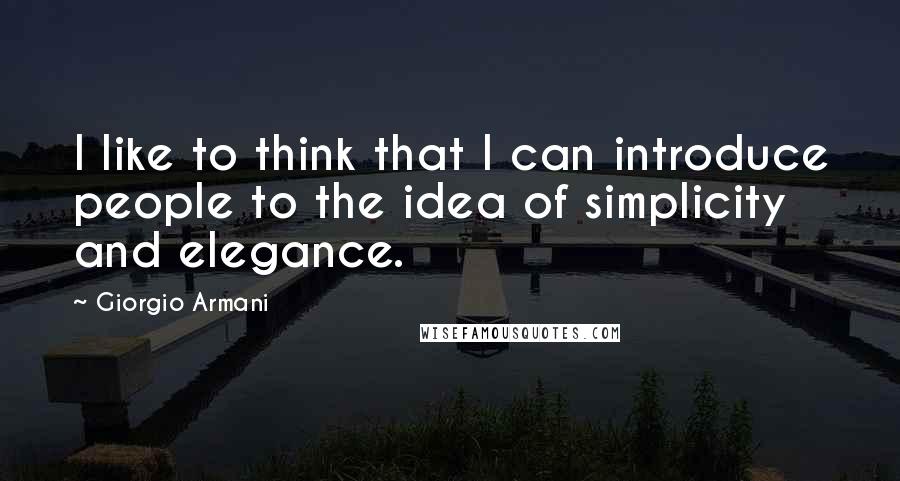 Giorgio Armani Quotes: I like to think that I can introduce people to the idea of simplicity and elegance.