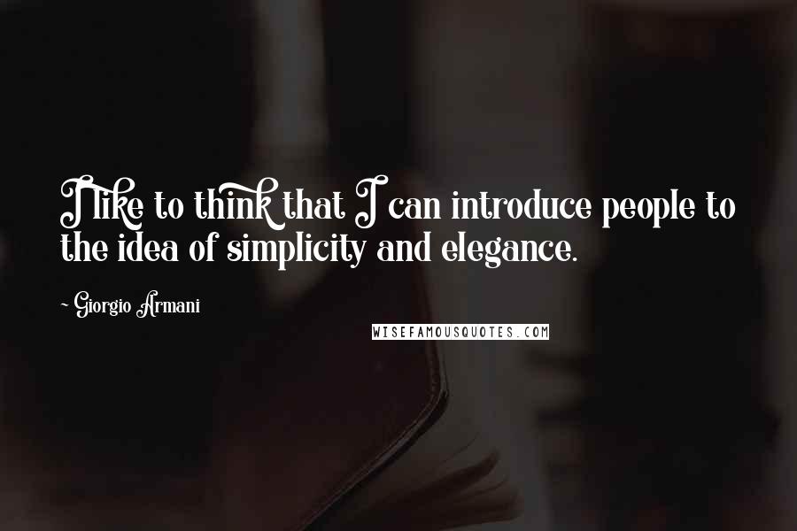 Giorgio Armani Quotes: I like to think that I can introduce people to the idea of simplicity and elegance.