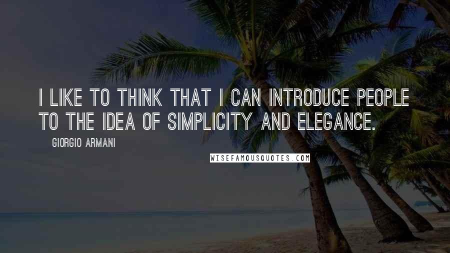 Giorgio Armani Quotes: I like to think that I can introduce people to the idea of simplicity and elegance.