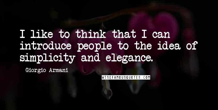 Giorgio Armani Quotes: I like to think that I can introduce people to the idea of simplicity and elegance.