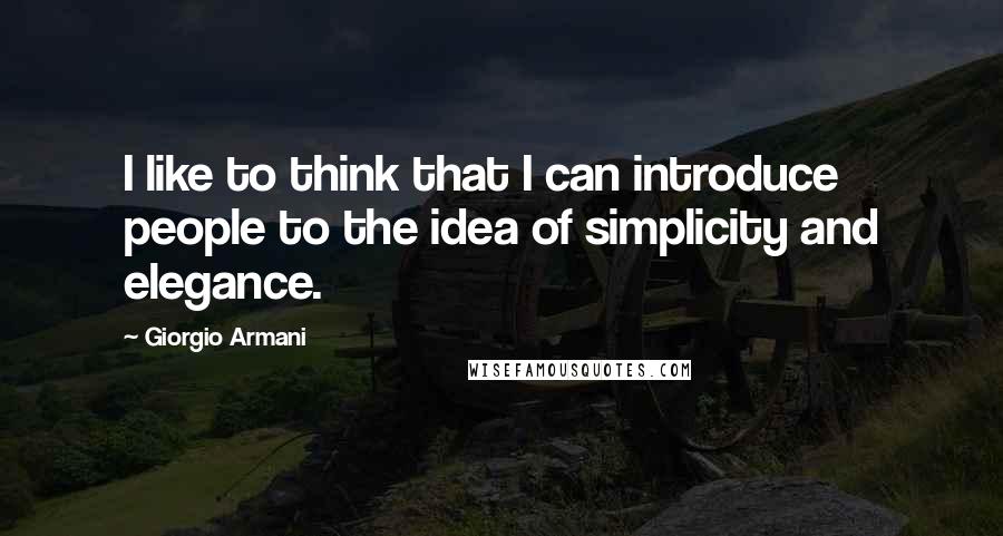 Giorgio Armani Quotes: I like to think that I can introduce people to the idea of simplicity and elegance.