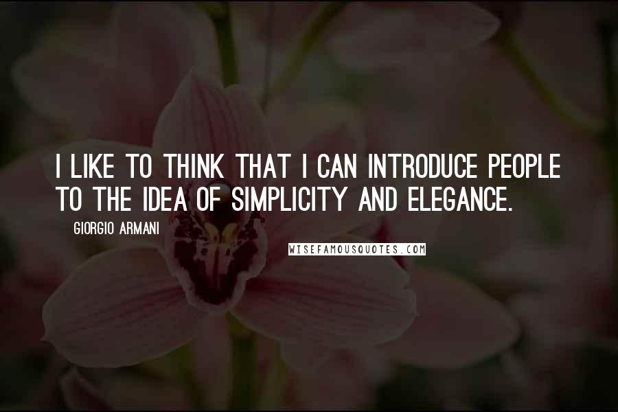 Giorgio Armani Quotes: I like to think that I can introduce people to the idea of simplicity and elegance.