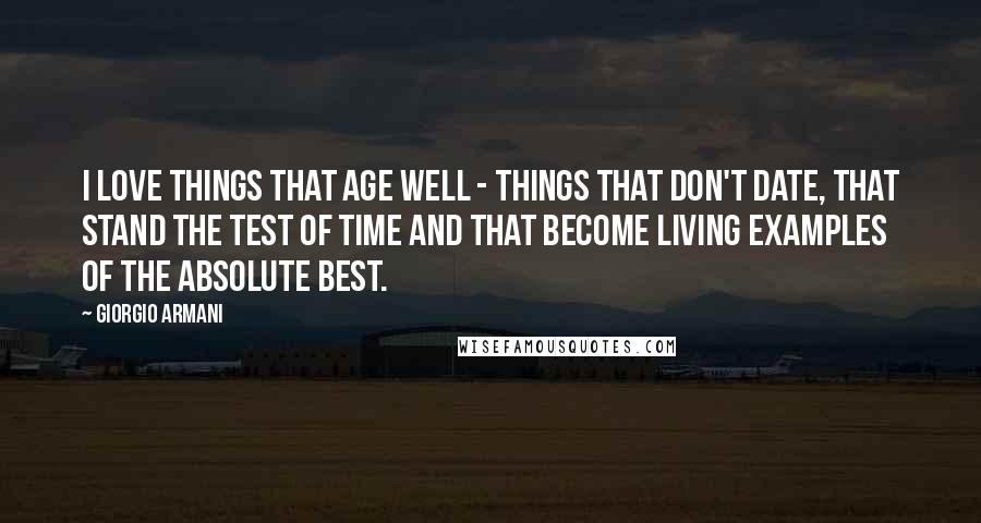 Giorgio Armani Quotes: I love things that age well - things that don't date, that stand the test of time and that become living examples of the absolute best.