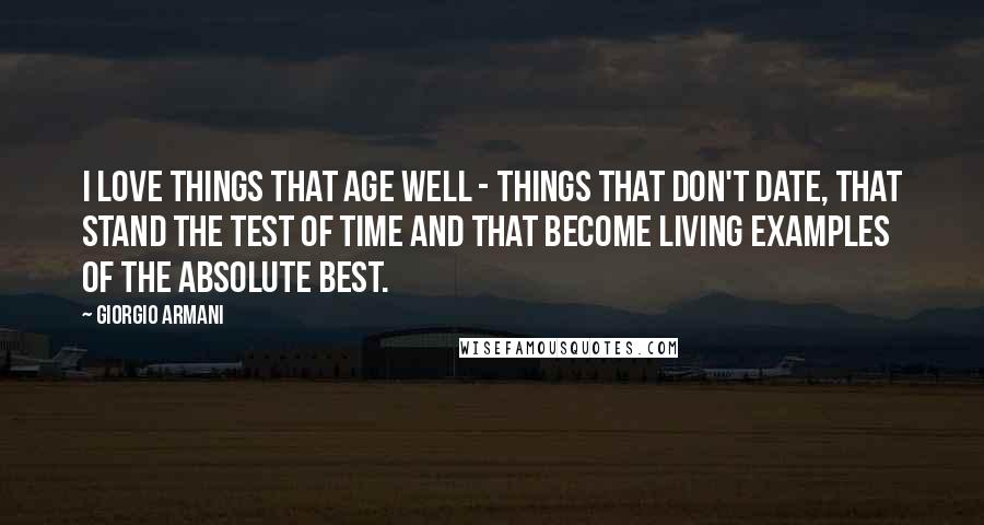 Giorgio Armani Quotes: I love things that age well - things that don't date, that stand the test of time and that become living examples of the absolute best.