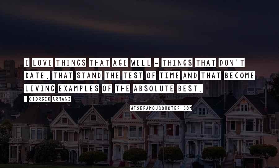 Giorgio Armani Quotes: I love things that age well - things that don't date, that stand the test of time and that become living examples of the absolute best.