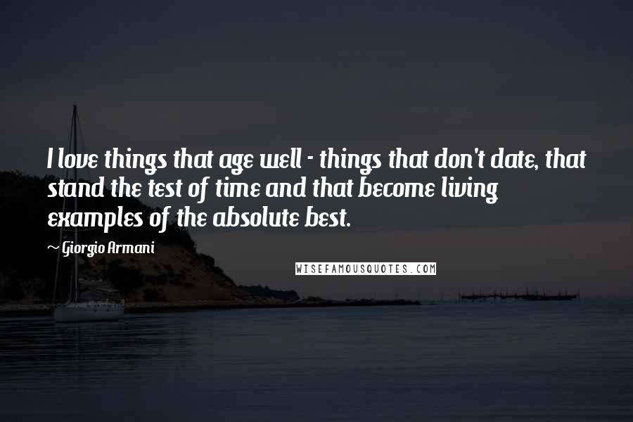 Giorgio Armani Quotes: I love things that age well - things that don't date, that stand the test of time and that become living examples of the absolute best.