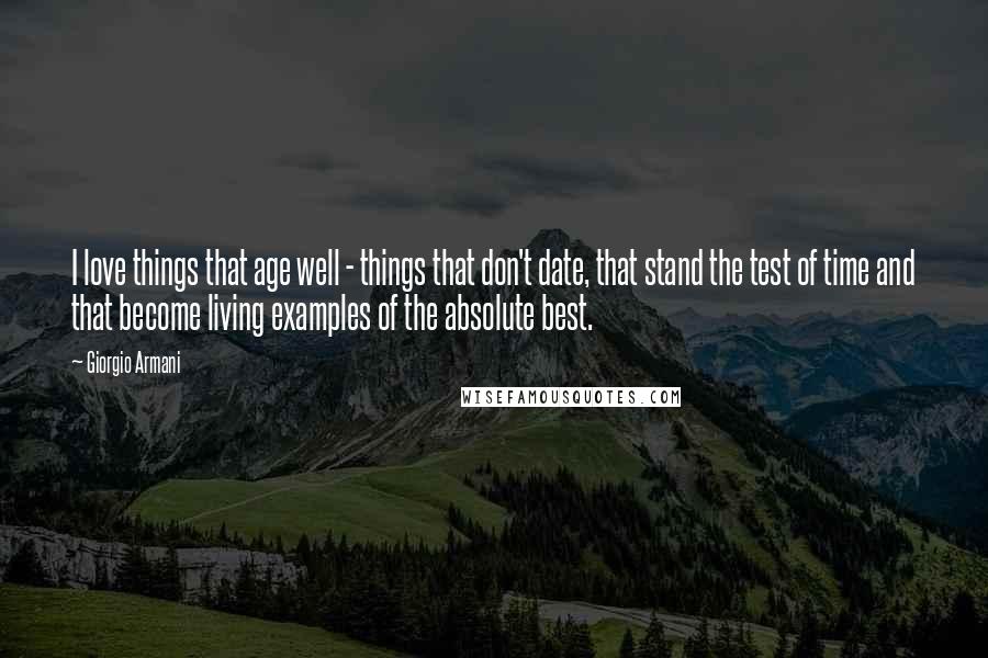 Giorgio Armani Quotes: I love things that age well - things that don't date, that stand the test of time and that become living examples of the absolute best.