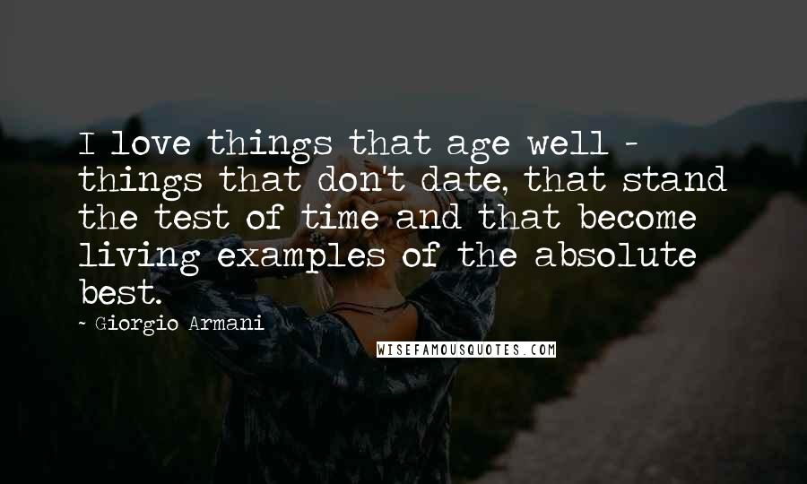 Giorgio Armani Quotes: I love things that age well - things that don't date, that stand the test of time and that become living examples of the absolute best.