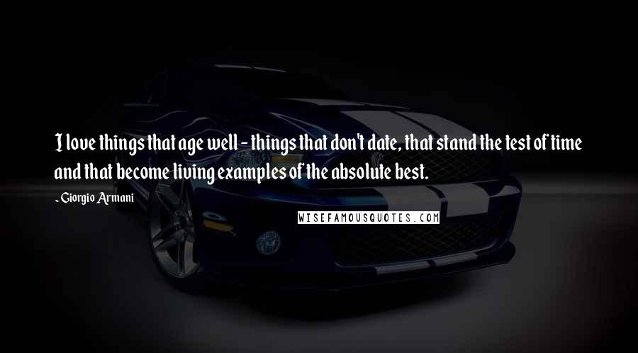 Giorgio Armani Quotes: I love things that age well - things that don't date, that stand the test of time and that become living examples of the absolute best.