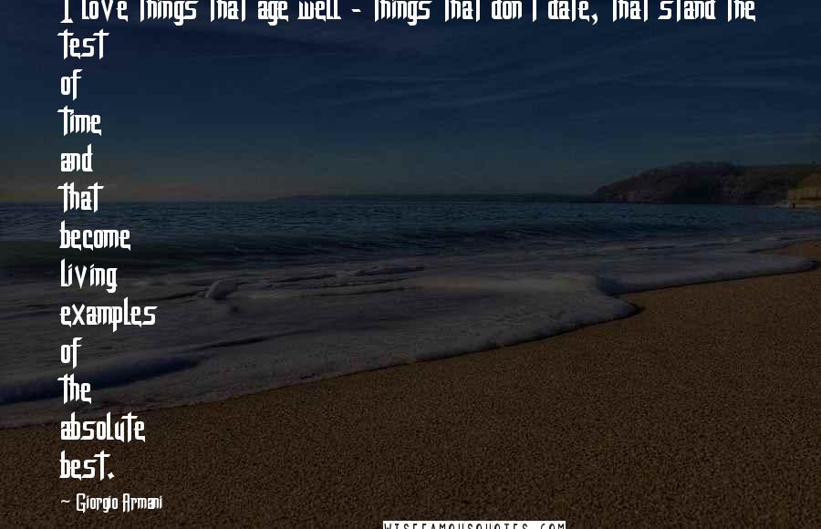 Giorgio Armani Quotes: I love things that age well - things that don't date, that stand the test of time and that become living examples of the absolute best.