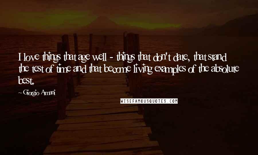 Giorgio Armani Quotes: I love things that age well - things that don't date, that stand the test of time and that become living examples of the absolute best.