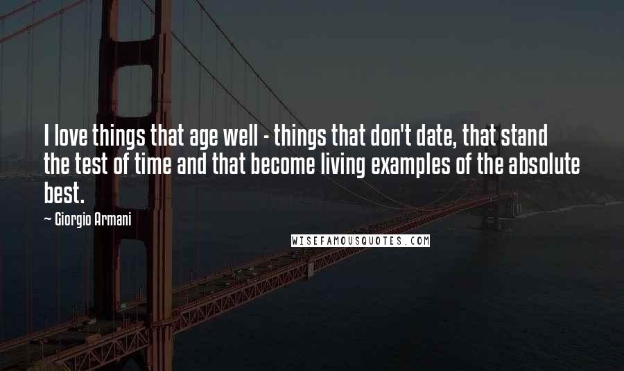 Giorgio Armani Quotes: I love things that age well - things that don't date, that stand the test of time and that become living examples of the absolute best.